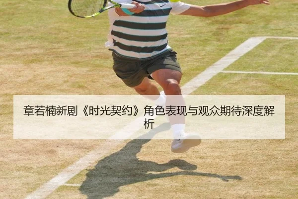 章若楠新剧《时光契约》角色表现与观众期待深度解析